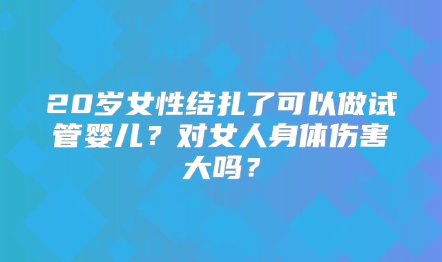 20岁女性结扎了可以做试管婴儿？对女人身体伤害大吗？