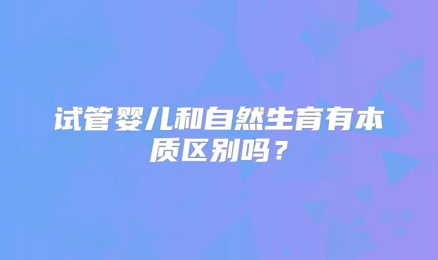 试管婴儿和自然生育有本质区别吗?