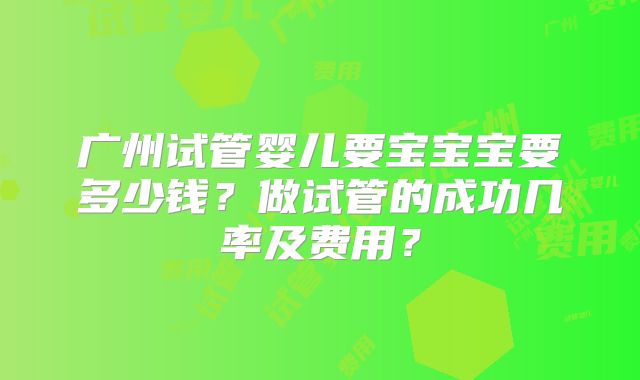 广州试管婴儿要宝宝宝要多少钱？做试管的成功几率及费用？