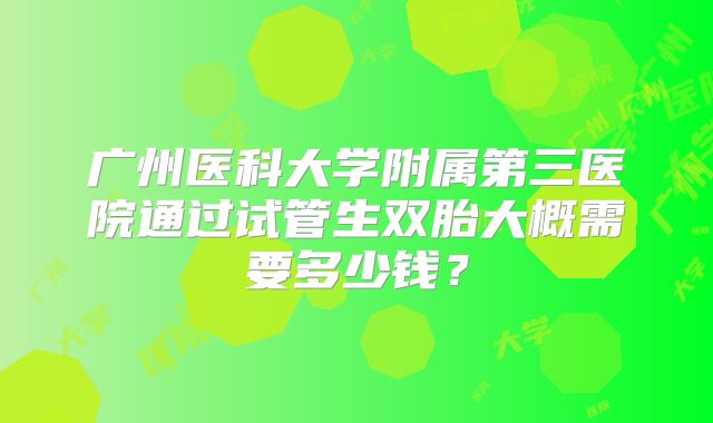 广州医科大学附属第三医院通过试管生双胎大概需要多少钱?