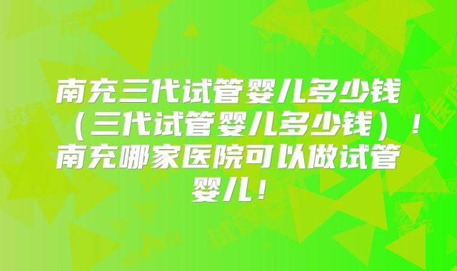 南充三代试管婴儿多少钱（三代试管婴儿多少钱）！南充哪家医院可以做试管婴儿！