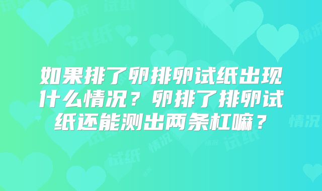 如果排了卵排卵试纸出现什么情况?卵排了排卵试纸还能测出两条杠嘛?