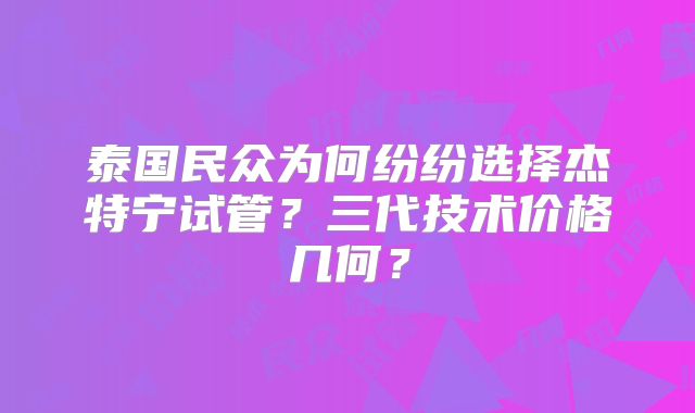 泰国民众为何纷纷选择杰特宁试管？三代技术价格几何？