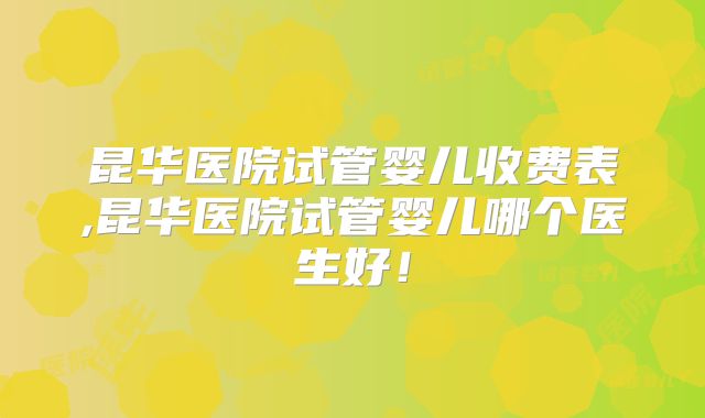 昆华医院试管婴儿收费表,昆华医院试管婴儿哪个医生好!