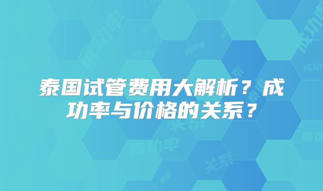 泰国试管费用大解析？成功率与价格的关系？