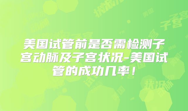 美国试管前是否需检测子宫动脉及子宫状况-美国试管的成功几率！