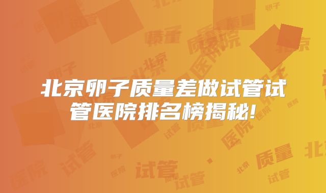 北京卵子质量差做试管试管医院排名榜揭秘!