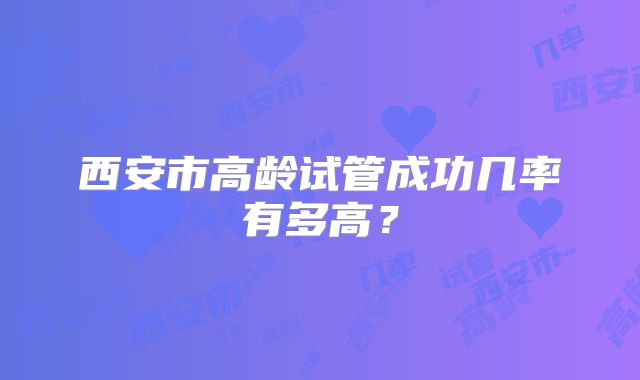 西安市高龄试管成功几率有多高？