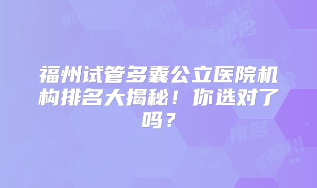 福州试管多囊公立医院机构排名大揭秘！你选对了吗？