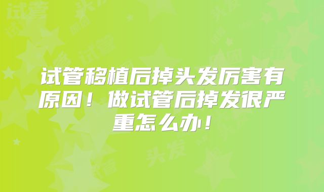 试管移植后掉头发厉害有原因!做试管后掉发很严重怎么办!