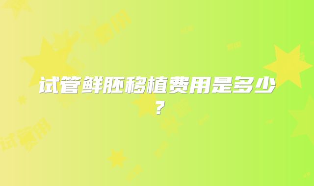 试管鲜胚移植费用是多少？