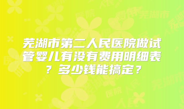 芜湖市第二人民医院做试管婴儿有没有费用明细表？多少钱能搞定？