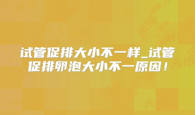 试管促排大小不一样_试管促排卵泡大小不一原因!