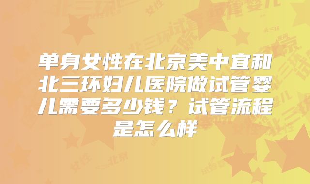 单身女性在北京美中宜和北三环妇儿医院做试管婴儿需要多少钱?试管流程是怎么样