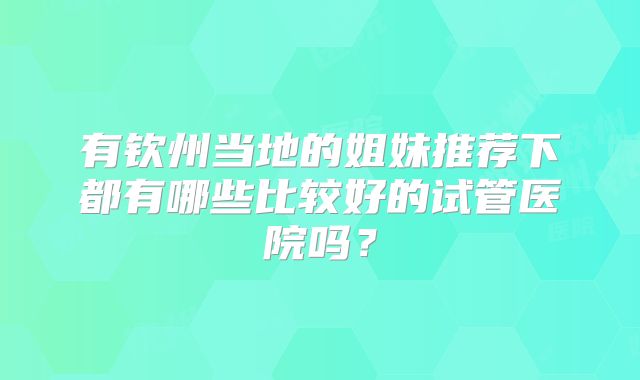 有钦州当地的姐妹推荐下都有哪些比较好的试管医院吗？