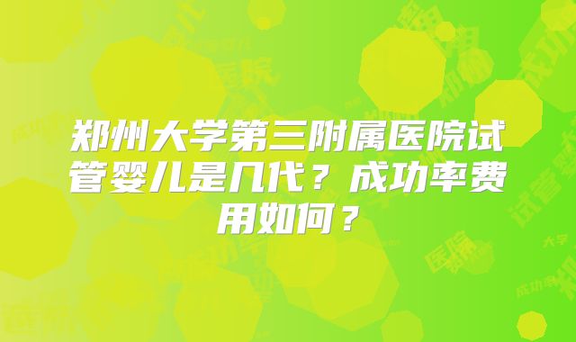 郑州大学第三附属医院试管婴儿是几代？成功率费用如何？