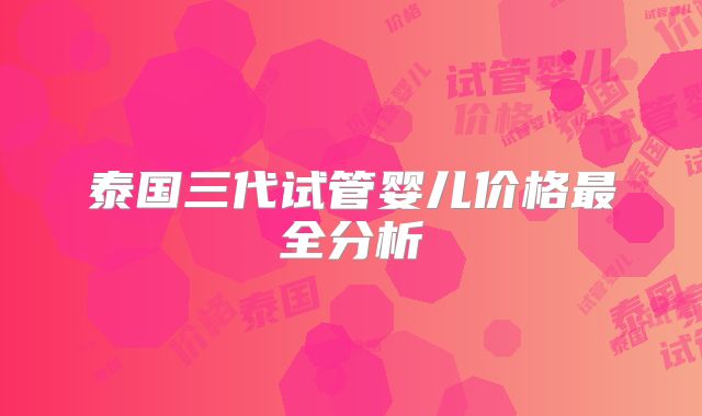 泰国三代试管婴儿价格最全分析