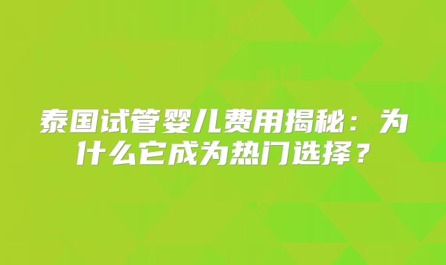 泰国试管婴儿费用揭秘：为什么它成为热门选择？