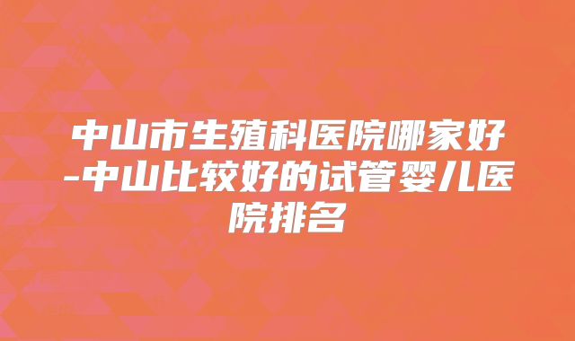中山市生殖科医院哪家好-中山比较好的试管婴儿医院排名