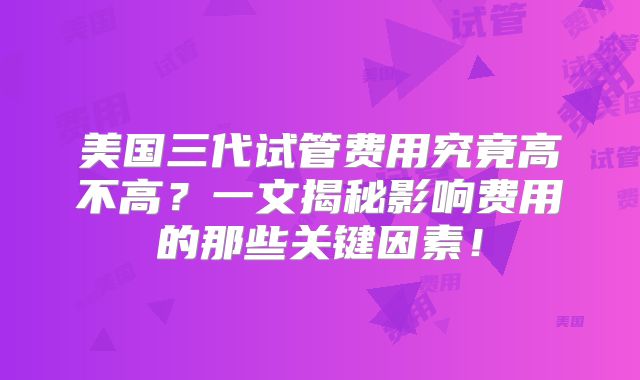 美国三代试管费用究竟高不高？一文揭秘影响费用的那些关键因素！