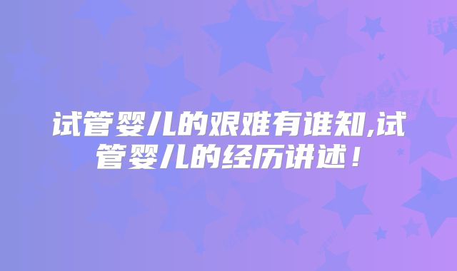 试管婴儿的艰难有谁知,试管婴儿的经历讲述！