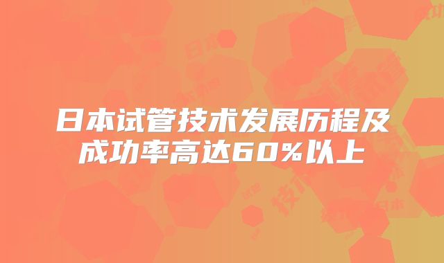 日本试管技术发展历程及成功率高达60%以上