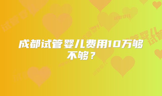 成都试管婴儿费用10万够不够?