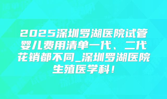 2025深圳罗湖医院试管婴儿费用清单一代、二代花销都不同_深圳罗湖医院生殖医学科!