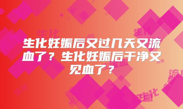 生化妊娠后又过几天又流血了？生化妊娠后干净又见血了？