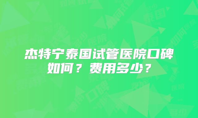 杰特宁泰国试管医院口碑如何？费用多少？