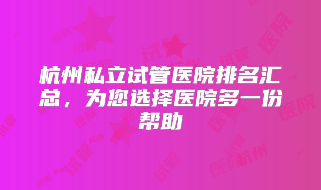 杭州私立试管医院排名汇总,为您选择医院多一份帮助