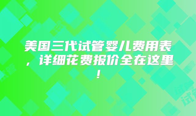 美国三代试管婴儿费用表，详细花费报价全在这里!