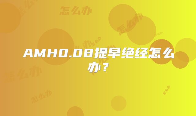 AMH0.08提早绝经怎么办？