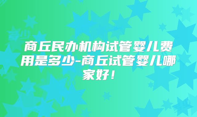 商丘民办机构试管婴儿费用是多少-商丘试管婴儿哪家好！