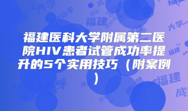 福建医科大学附属第二医院HIV患者试管成功率提升的5个实用技巧（附案例）