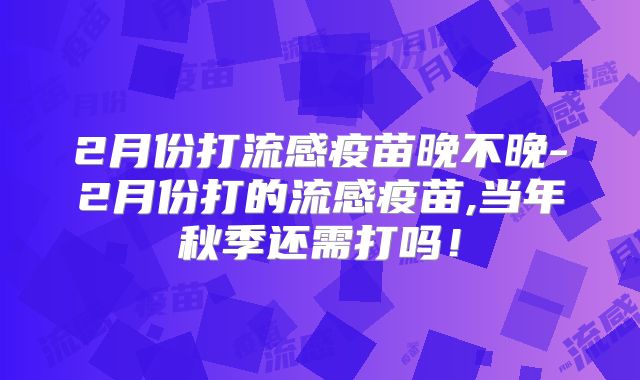 2月份打流感疫苗晚不晚-2月份打的流感疫苗,当年秋季还需打吗!