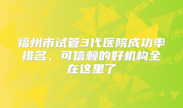 福州市试管3代医院成功率排名，可信赖的好机构全在这里了