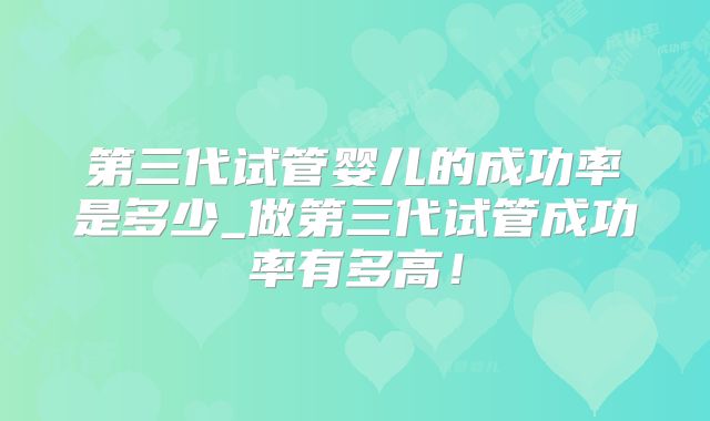 第三代试管婴儿的成功率是多少_做第三代试管成功率有多高！