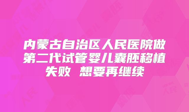 内蒙古自治区人民医院做第二代试管婴儿囊胚移植失败 想要再继续