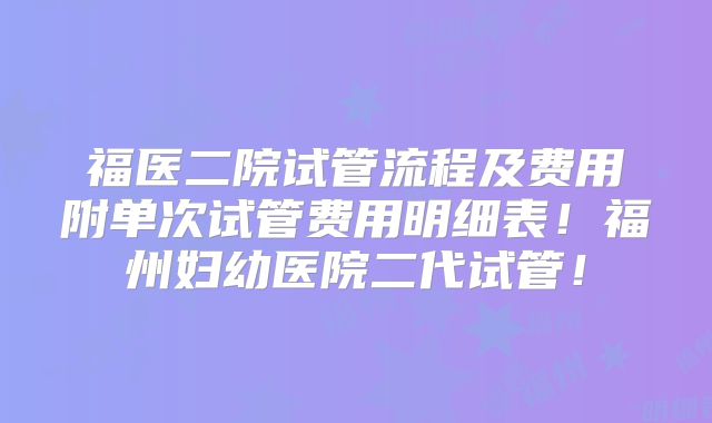 福医二院试管流程及费用附单次试管费用明细表!福州妇幼医院二代试管!