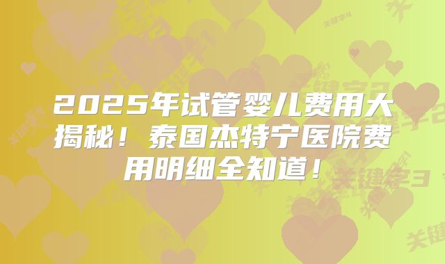 2025年试管婴儿费用大揭秘!泰国杰特宁医院费用明细全知道!