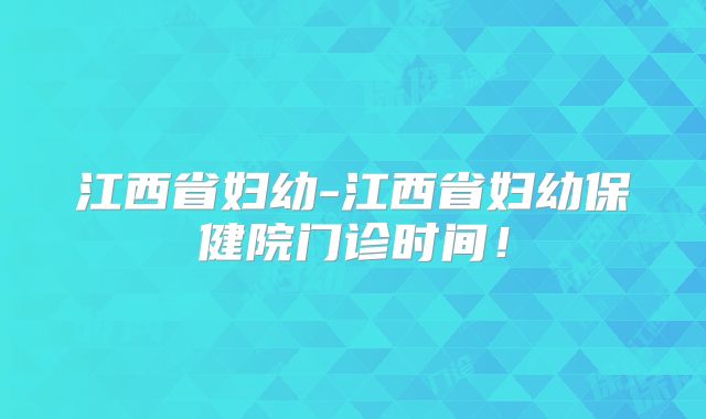 江西省妇幼-江西省妇幼保健院门诊时间！