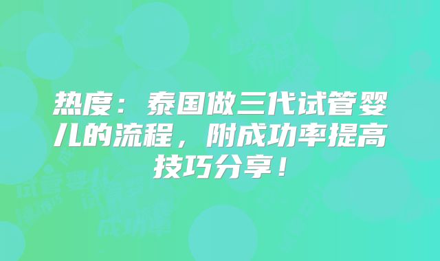 热度:泰国做三代试管婴儿的流程,附成功率提高技巧分享!
