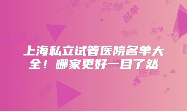上海私立试管医院名单大全！哪家更好一目了然