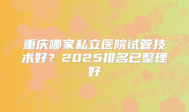 重庆哪家私立医院试管技术好?2025排名已整理好