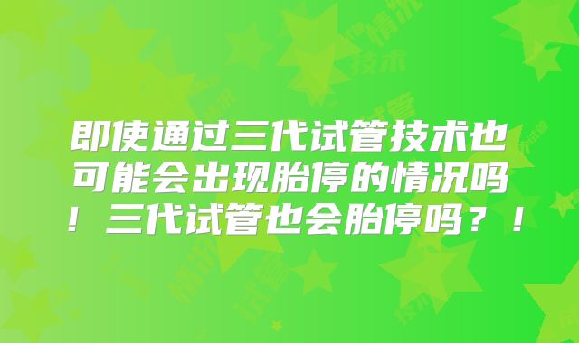 即使通过三代试管技术也可能会出现胎停的情况吗!三代试管也会胎停吗?!