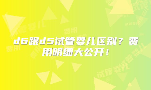 d6跟d5试管婴儿区别？费用明细大公开！