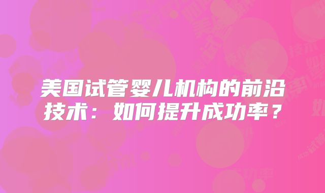 美国试管婴儿机构的前沿技术：如何提升成功率？