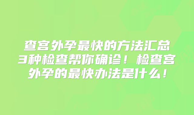 查宫外孕最快的方法汇总3种检查帮你确诊!检查宫外孕的最快办法是什么!