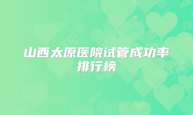 山西太原医院试管成功率排行榜